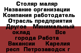 Столяр-маляр › Название организации ­ Компания-работодатель › Отрасль предприятия ­ Другое › Минимальный оклад ­ 50 000 - Все города Работа » Вакансии   . Карелия респ.,Петрозаводск г.